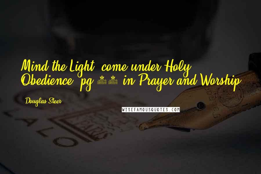 Douglas Steer quotes: Mind the Light; come under Holy Obedience. pg.33 in Prayer and Worship