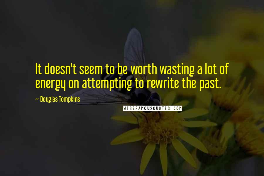 Douglas Tompkins quotes: It doesn't seem to be worth wasting a lot of energy on attempting to rewrite the past.