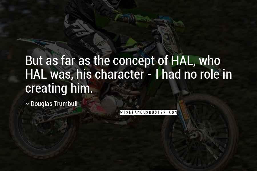 Douglas Trumbull quotes: But as far as the concept of HAL, who HAL was, his character - I had no role in creating him.