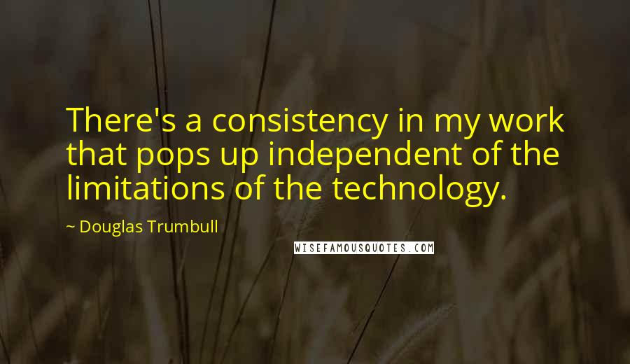 Douglas Trumbull quotes: There's a consistency in my work that pops up independent of the limitations of the technology. Douglas Trumbull quotes: There's a consistency in my work that pops up independent of the limitations of the technology.