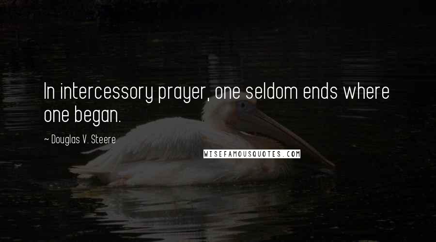 Douglas V. Steere quotes: In intercessory prayer, one seldom ends where one began.