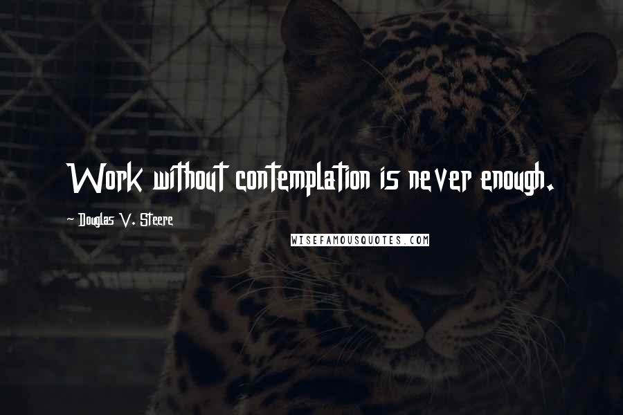 Douglas V. Steere quotes: Work without contemplation is never enough.
