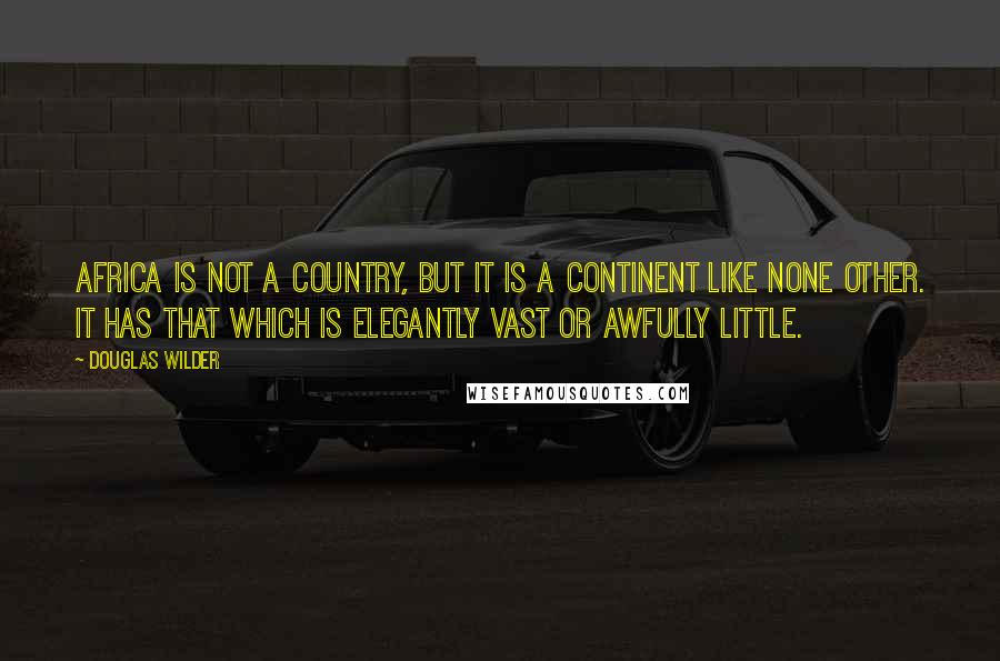 Douglas Wilder quotes: Africa is not a country, but it is a continent like none other. It has that which is elegantly vast or awfully little.