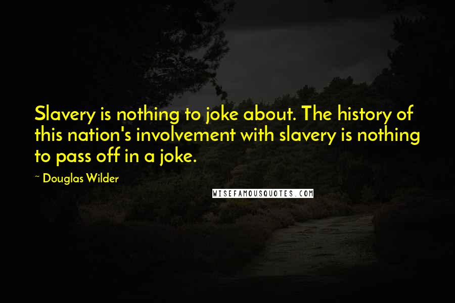 Douglas Wilder quotes: Slavery is nothing to joke about. The history of this nation's involvement with slavery is nothing to pass off in a joke. Douglas Wilder quotes: Slavery is nothing to joke about. The history of this nation's involvement with slavery is nothing to pass off in a joke.