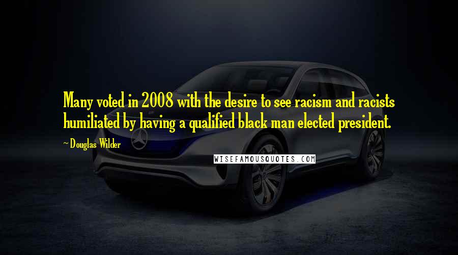 Douglas Wilder quotes: Many voted in 2008 with the desire to see racism and racists humiliated by having a qualified black man elected president. Douglas Wilder quotes: Many voted in 2008 with the desire to see racism and racists humiliated by having a qualified black man elected president.