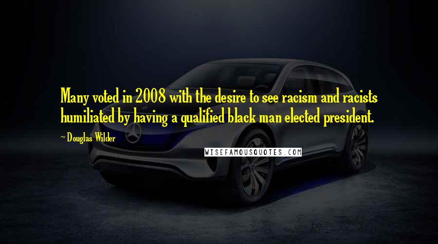 Douglas Wilder quotes: Many voted in 2008 with the desire to see racism and racists humiliated by having a qualified black man elected president.