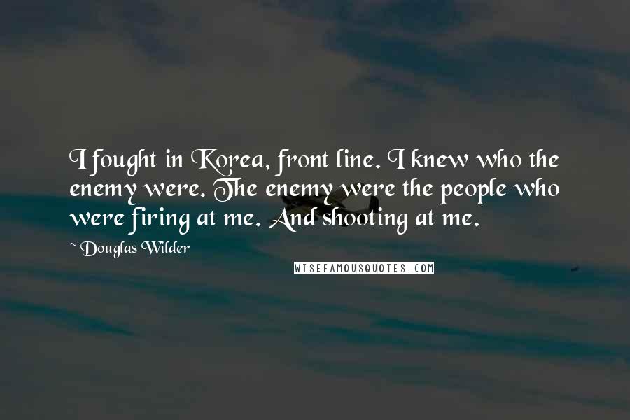 Douglas Wilder quotes: I fought in Korea, front line. I knew who the enemy were. The enemy were the people who were firing at me. And shooting at me. Douglas Wilder quotes: I fought in Korea, front line. I knew who the enemy were. The enemy were the people who were firing at me. And shooting at me.
