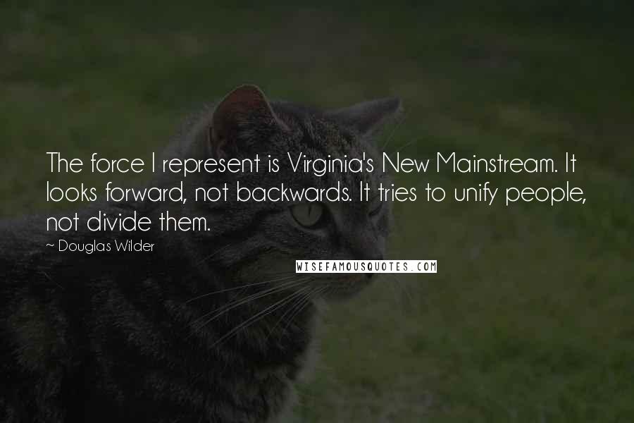 Douglas Wilder quotes: The force I represent is Virginia's New Mainstream. It looks forward, not backwards. It tries to unify people, not divide them.