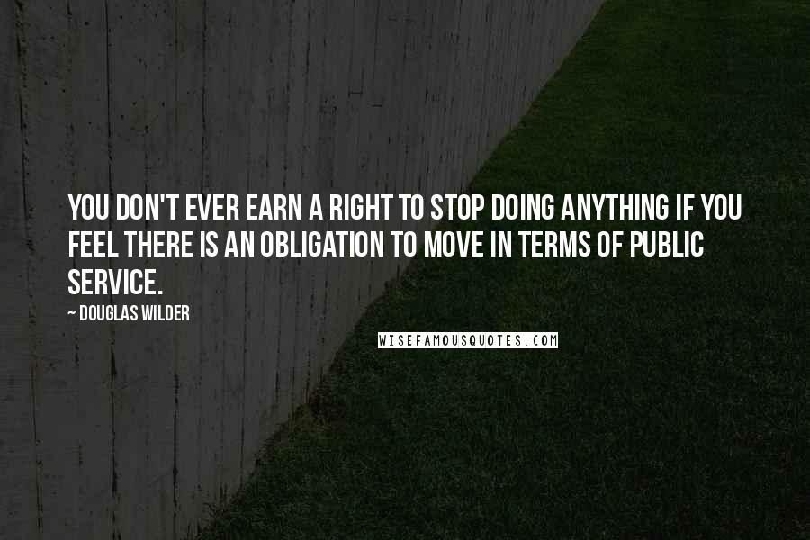 Douglas Wilder quotes: You don't ever earn a right to stop doing anything if you feel there is an obligation to move in terms of public service.