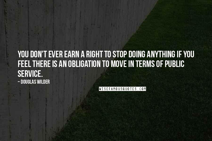 Douglas Wilder quotes: You don't ever earn a right to stop doing anything if you feel there is an obligation to move in terms of public service. Douglas Wilder quotes: You don't ever earn a right to stop doing anything if you feel there is an obligation to move in terms of public service.