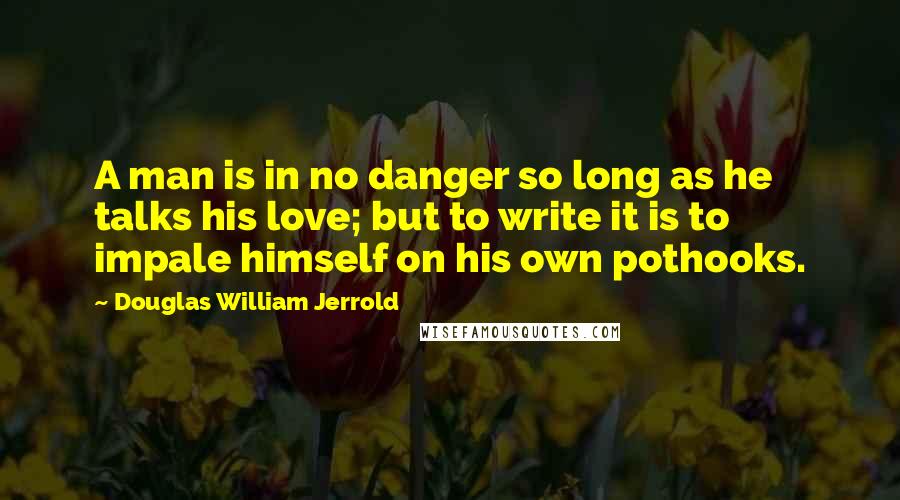 Douglas William Jerrold quotes: A man is in no danger so long as he talks his love; but to write it is to impale himself on his own pothooks.