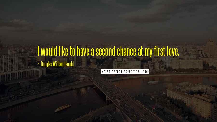 Douglas William Jerrold quotes: I would like to have a second chance at my first love.
