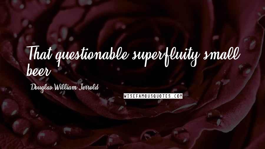 Douglas William Jerrold quotes: That questionable superfluity small beer.