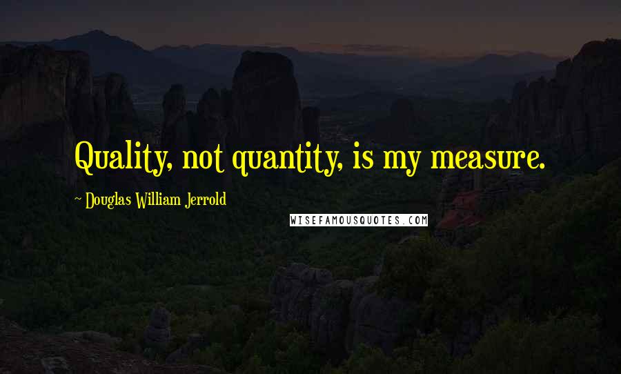 Douglas William Jerrold quotes: Quality, not quantity, is my measure.