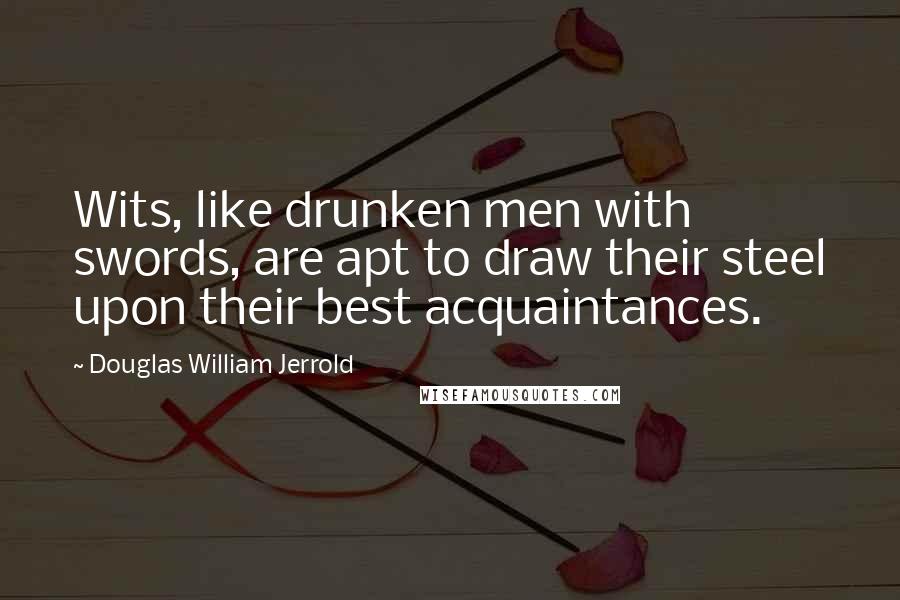 Douglas William Jerrold quotes: Wits, like drunken men with swords, are apt to draw their steel upon their best acquaintances.