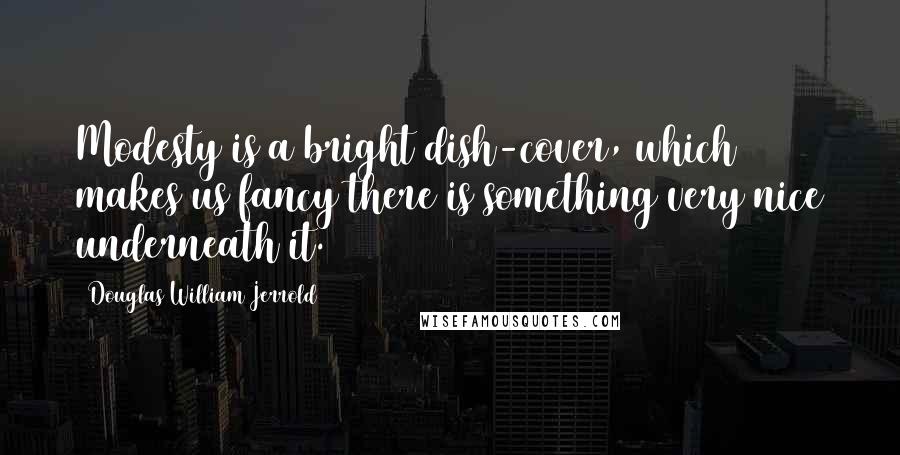 Douglas William Jerrold quotes: Modesty is a bright dish-cover, which makes us fancy there is something very nice underneath it.