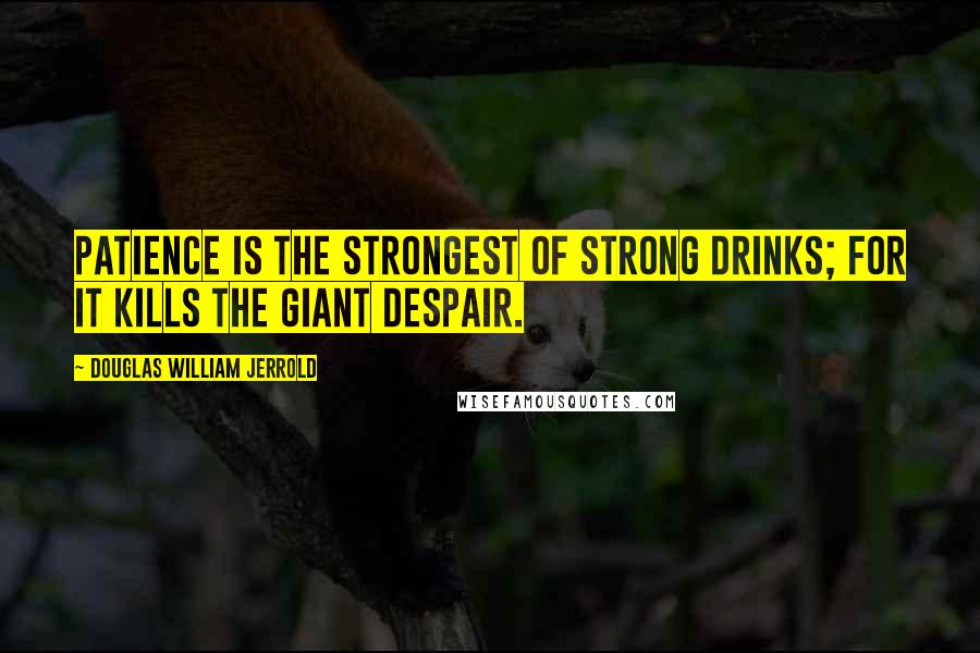 Douglas William Jerrold quotes: Patience is the strongest of strong drinks; for it kills the giant despair.