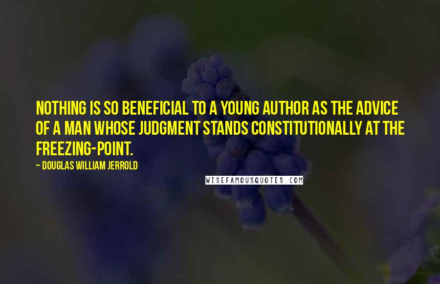 Douglas William Jerrold quotes: Nothing is so beneficial to a young author as the advice of a man whose judgment stands constitutionally at the freezing-point.