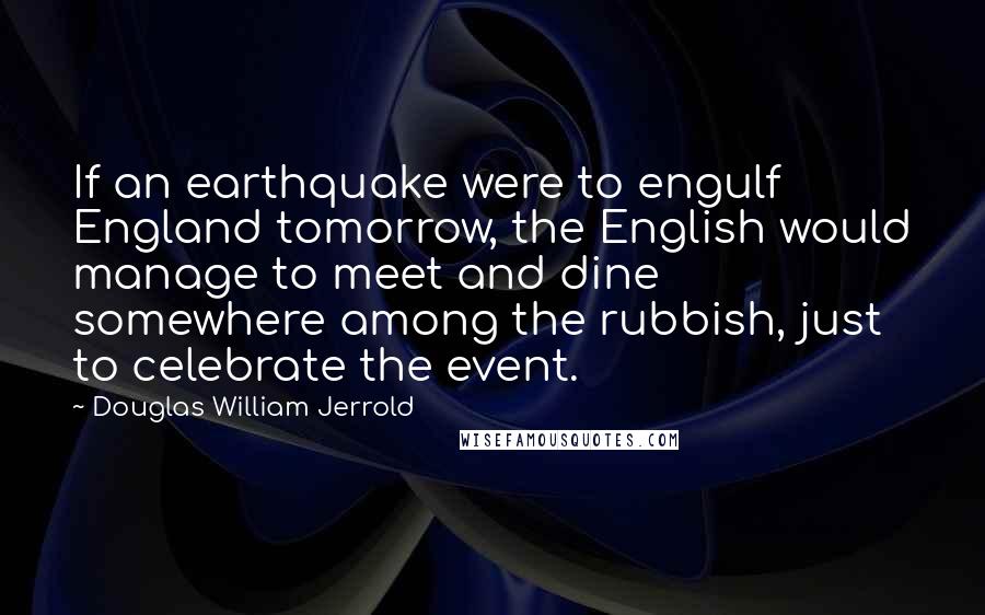 Douglas William Jerrold quotes: If an earthquake were to engulf England tomorrow, the English would manage to meet and dine somewhere among the rubbish, just to celebrate the event.