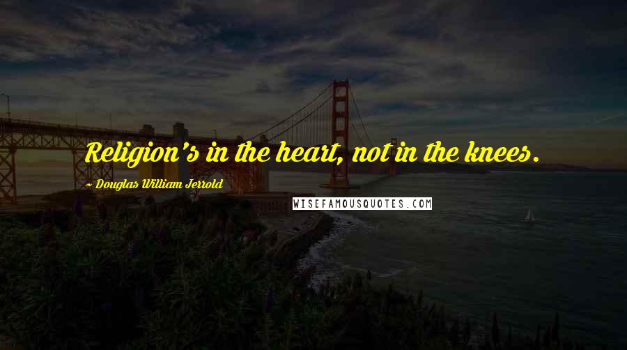 Douglas William Jerrold quotes: Religion's in the heart, not in the knees.