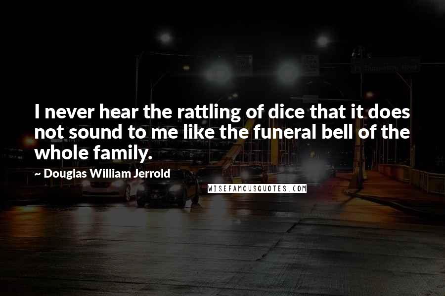 Douglas William Jerrold quotes: I never hear the rattling of dice that it does not sound to me like the funeral bell of the whole family.