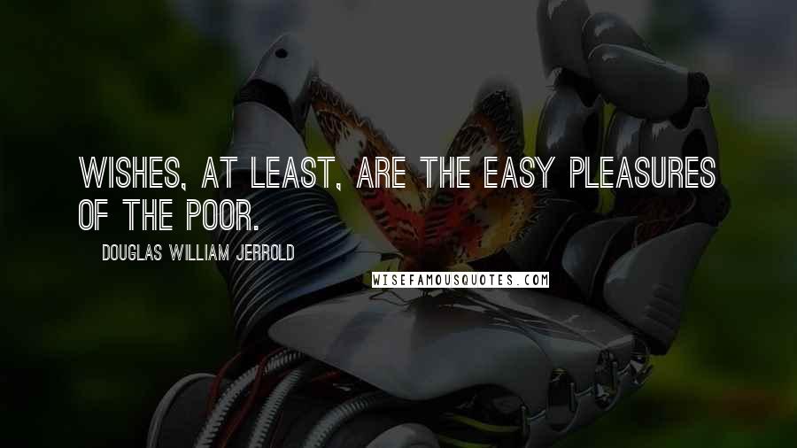Douglas William Jerrold quotes: Wishes, at least, are the easy pleasures of the poor.