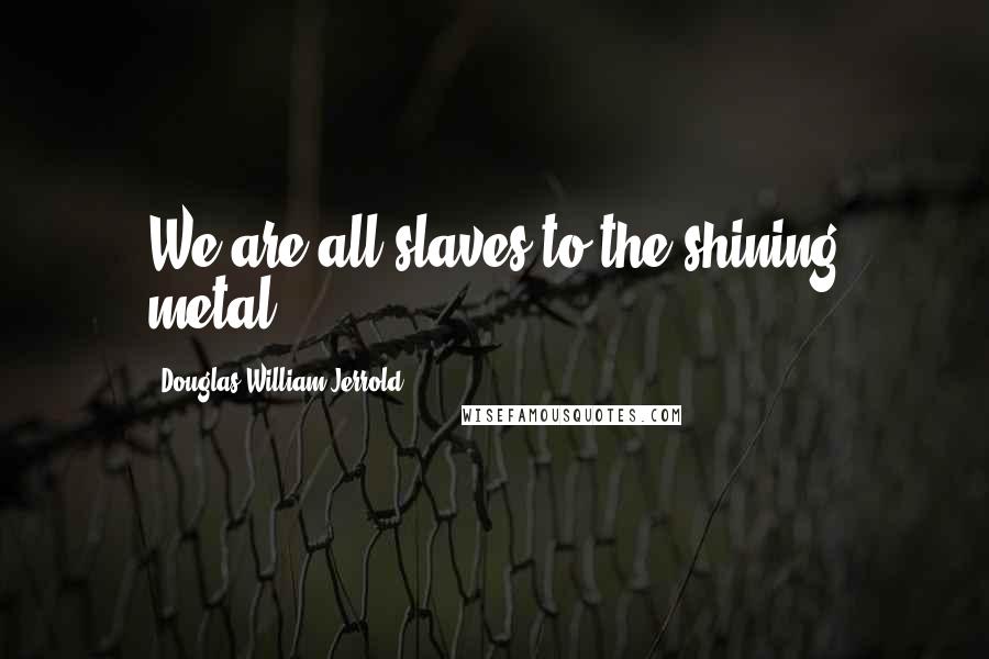 Douglas William Jerrold quotes: We are all slaves to the shining metal.