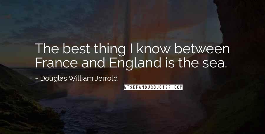 Douglas William Jerrold quotes: The best thing I know between France and England is the sea.