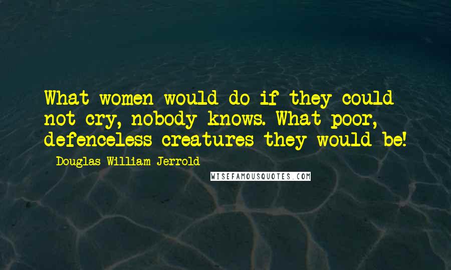 Douglas William Jerrold quotes: What women would do if they could not cry, nobody knows. What poor, defenceless creatures they would be!