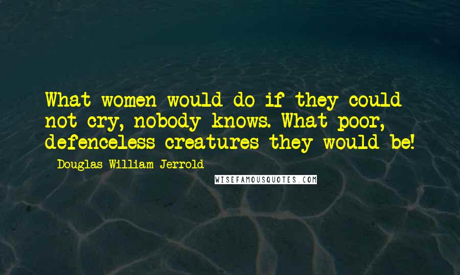 Douglas William Jerrold quotes: What women would do if they could not cry, nobody knows. What poor, defenceless creatures they would be! Douglas William Jerrold quotes: What women would do if they could not cry, nobody knows. What poor, defenceless creatures they would be!