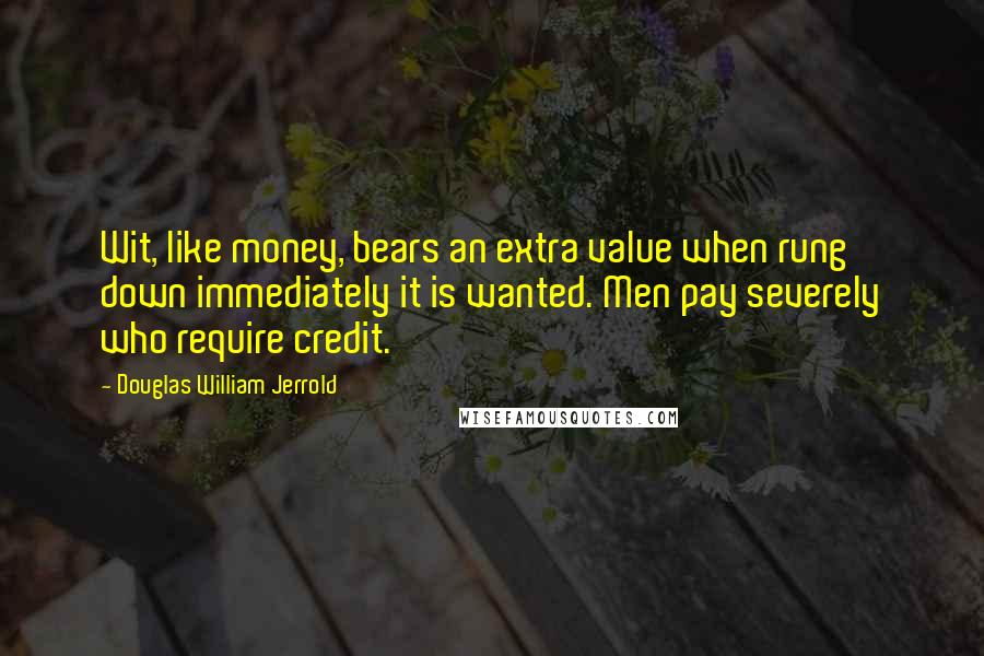 Douglas William Jerrold quotes: Wit, like money, bears an extra value when rung down immediately it is wanted. Men pay severely who require credit. Douglas William Jerrold quotes: Wit, like money, bears an extra value when rung down immediately it is wanted. Men pay severely who require credit.