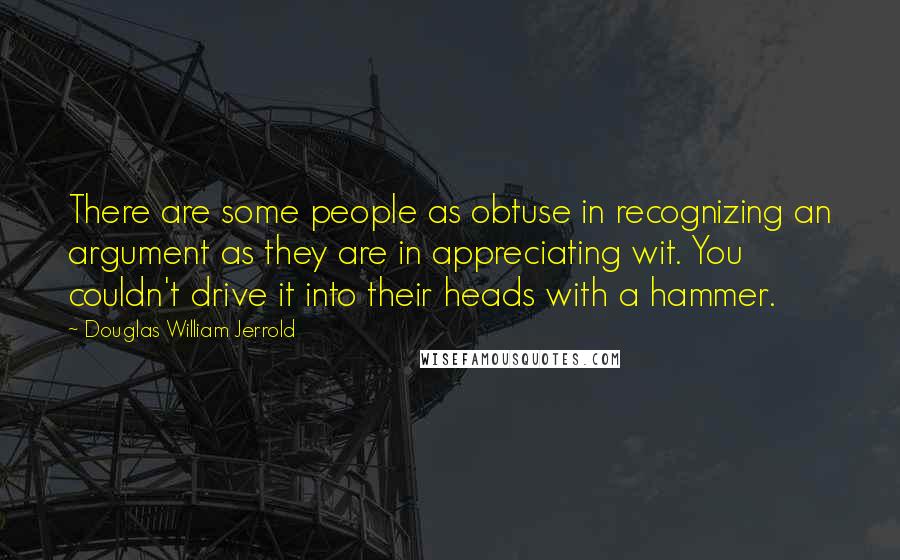 Douglas William Jerrold quotes: There are some people as obtuse in recognizing an argument as they are in appreciating wit. You couldn't drive it into their heads with a hammer.