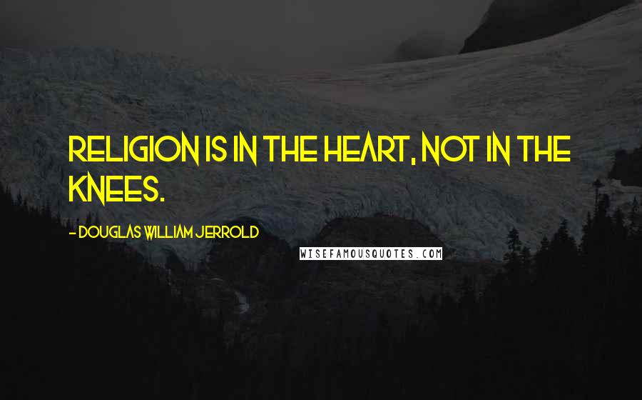 Douglas William Jerrold quotes: Religion is in the heart, not in the knees.