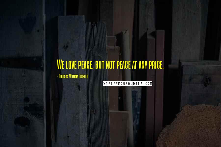 Douglas William Jerrold quotes: We love peace, but not peace at any price.