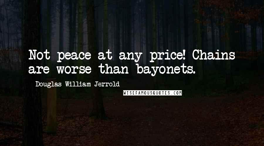 Douglas William Jerrold quotes: Not peace at any price! Chains are worse than bayonets.