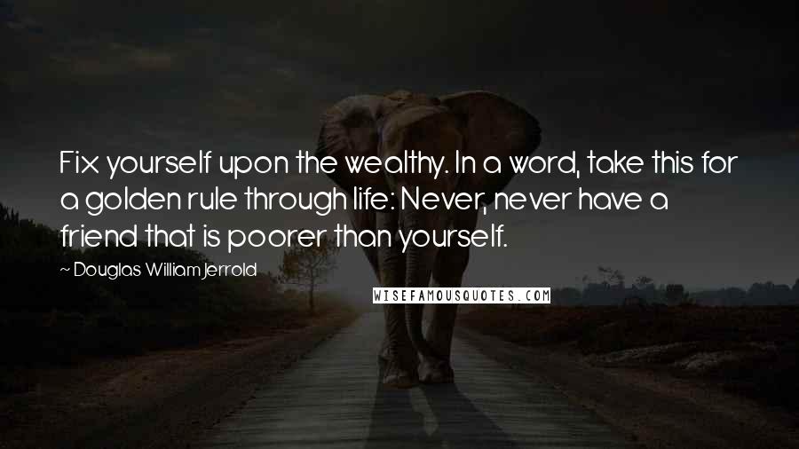 Douglas William Jerrold quotes: Fix yourself upon the wealthy. In a word, take this for a golden rule through life: Never, never have a friend that is poorer than yourself.