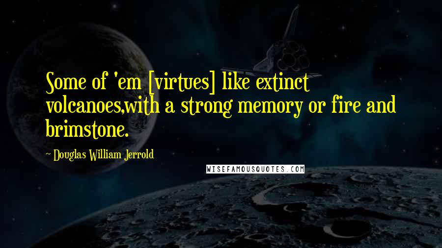 Douglas William Jerrold quotes: Some of 'em [virtues] like extinct volcanoes,with a strong memory or fire and brimstone.
