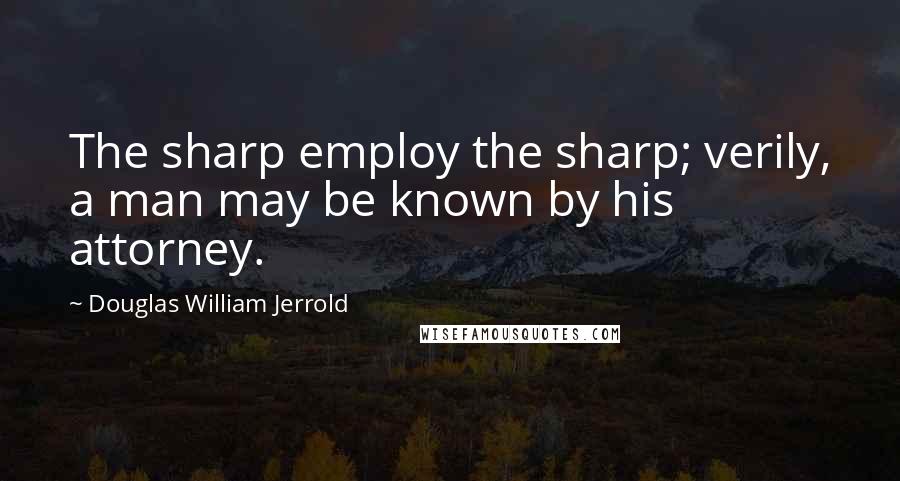 Douglas William Jerrold quotes: The sharp employ the sharp; verily, a man may be known by his attorney.