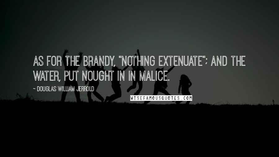 Douglas William Jerrold quotes: As for the brandy, "nothing extenuate"; and the water, put nought in in malice.