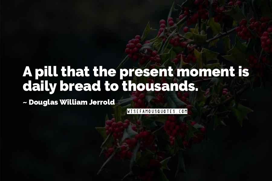 Douglas William Jerrold quotes: A pill that the present moment is daily bread to thousands.