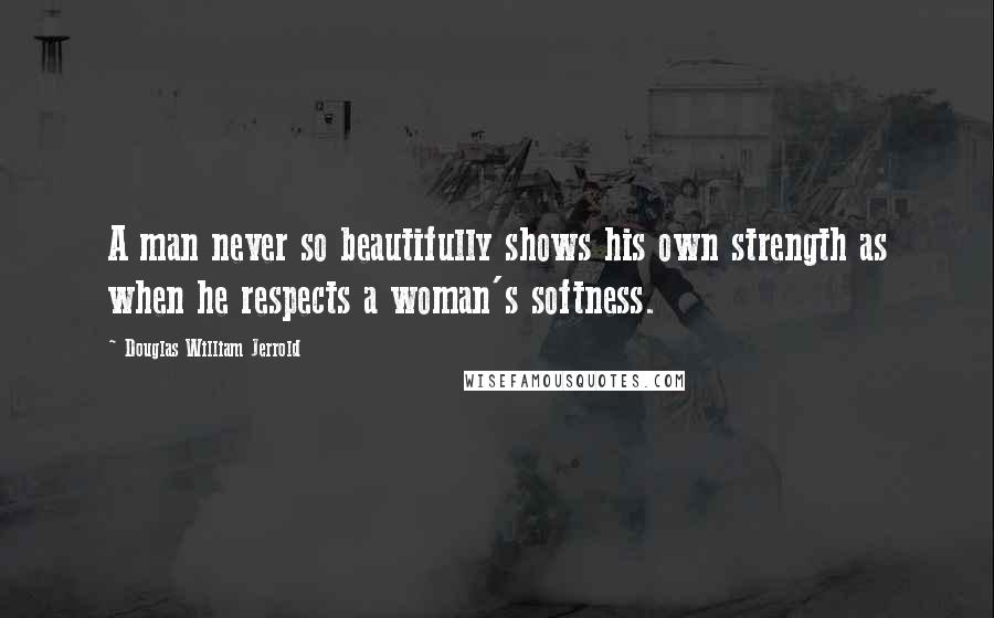 Douglas William Jerrold quotes: A man never so beautifully shows his own strength as when he respects a woman's softness.