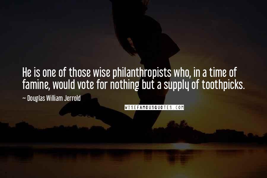 Douglas William Jerrold quotes: He is one of those wise philanthropists who, in a time of famine, would vote for nothing but a supply of toothpicks.