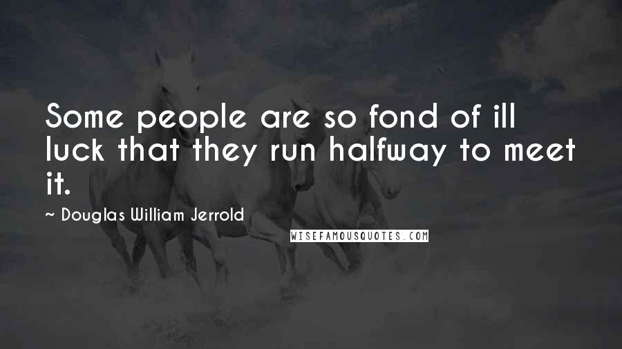 Douglas William Jerrold quotes: Some people are so fond of ill luck that they run halfway to meet it.