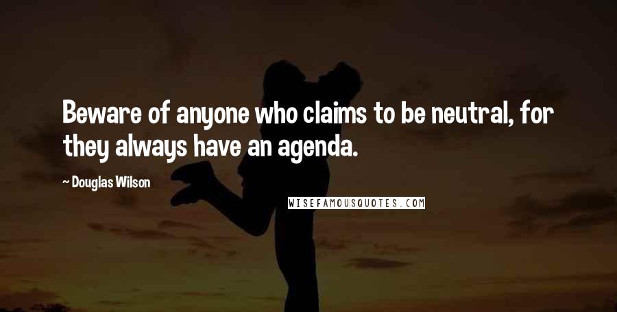 Douglas Wilson quotes: Beware of anyone who claims to be neutral, for they always have an agenda.