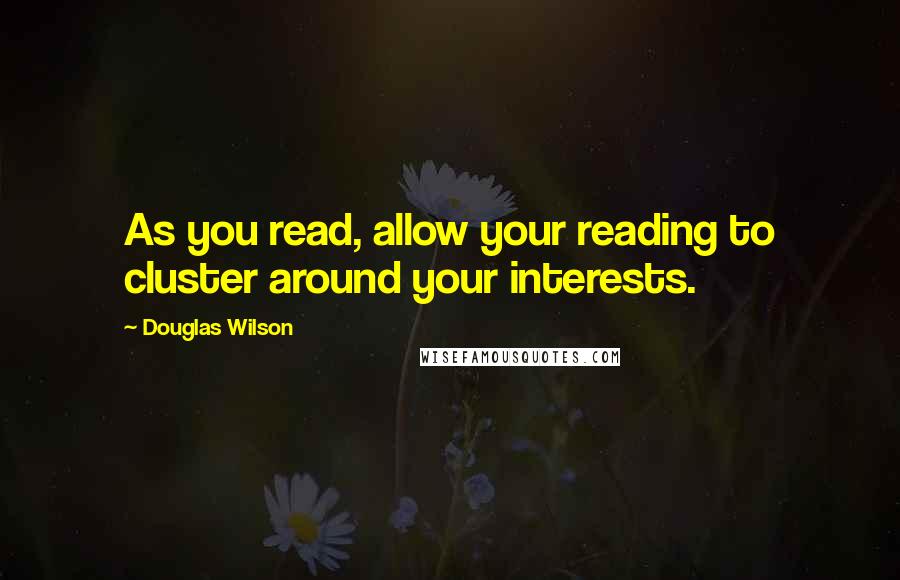 Douglas Wilson quotes: As you read, allow your reading to cluster around your interests.