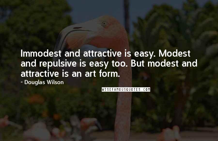 Douglas Wilson quotes: Immodest and attractive is easy. Modest and repulsive is easy too. But modest and attractive is an art form.