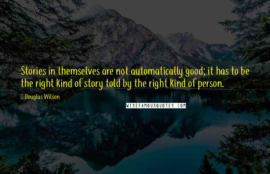 Douglas Wilson quotes: Stories in themselves are not automatically good; it has to be the right kind of story told by the right kind of person.