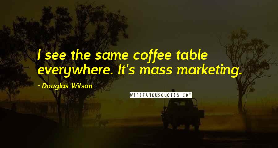 Douglas Wilson quotes: I see the same coffee table everywhere. It's mass marketing.