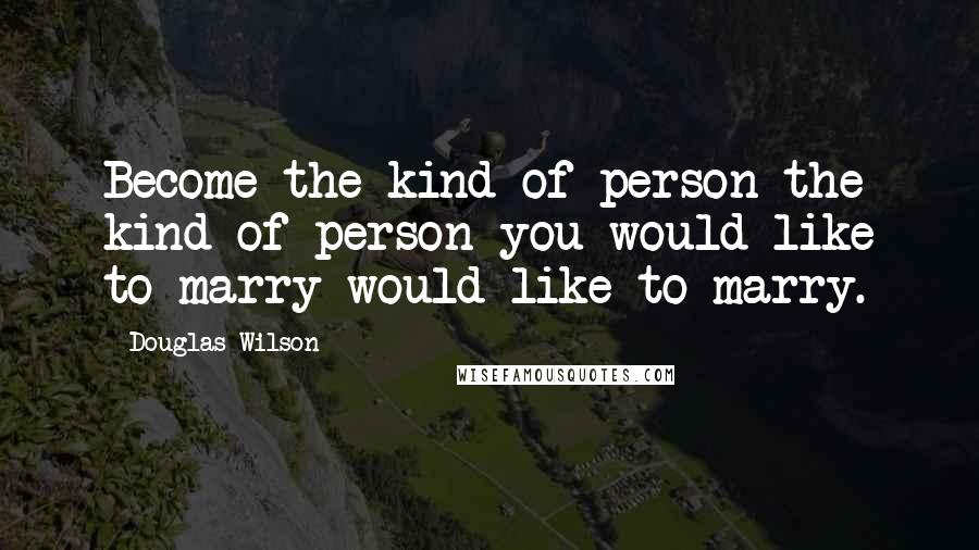 Douglas Wilson quotes: Become the kind of person the kind of person you would like to marry would like to marry.