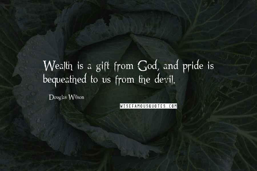 Douglas Wilson quotes: Wealth is a gift from God, and pride is bequeathed to us from the devil.